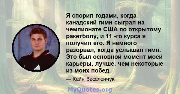 Я спорил годами, когда канадский гимн сыграл на чемпионате США по открытому ракетболу, и 11 -го курса я получил его. Я немного разорвал, когда услышал гимн. Это был основной момент моей карьеры, лучше, чем некоторые из