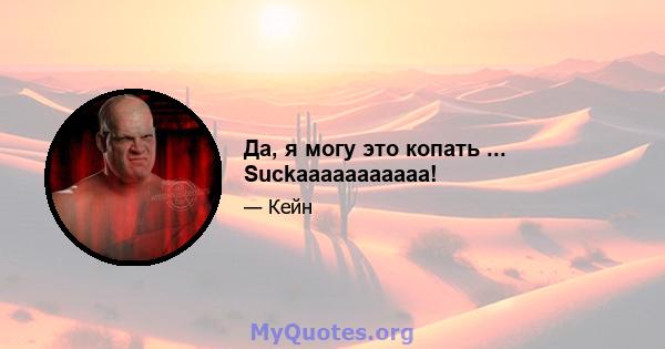 Да, я могу это копать ... Suckaaaaaaaaaaa!