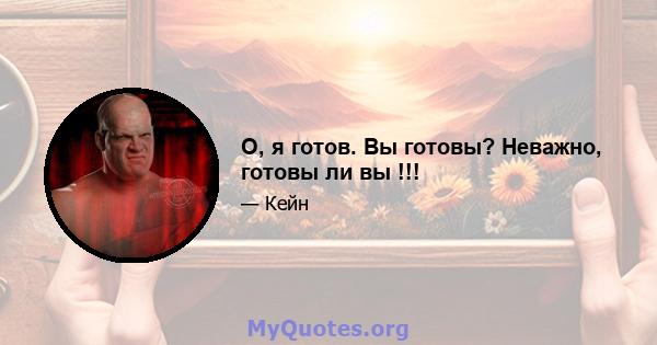 О, я готов. Вы готовы? Неважно, готовы ли вы !!!