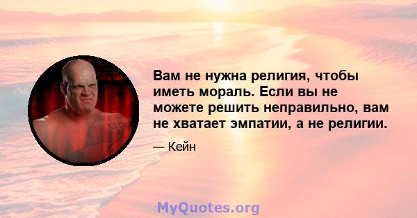 Вам не нужна религия, чтобы иметь мораль. Если вы не можете решить неправильно, вам не хватает эмпатии, а не религии.