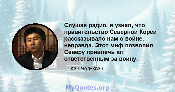 Слушая радио, я узнал, что правительство Северной Кореи рассказывало нам о войне, неправда. Этот миф позволил Северу привлечь юг ответственным за войну.