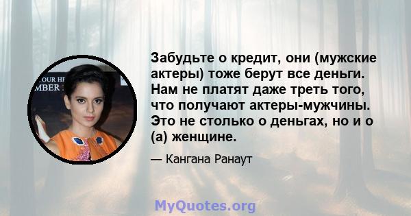 Забудьте о кредит, они (мужские актеры) тоже берут все деньги. Нам не платят даже треть того, что получают актеры-мужчины. Это не столько о деньгах, но и о (а) женщине.