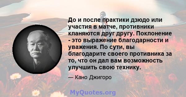 До и после практики дзюдо или участия в матче, противники кланяются друг другу. Поклонение - это выражение благодарности и уважения. По сути, вы благодарите своего противника за то, что он дал вам возможность улучшить