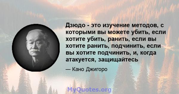 Дзюдо - это изучение методов, с которыми вы можете убить, если хотите убить, ранить, если вы хотите ранить, подчинить, если вы хотите подчинить, и, когда атакуется, защищайтесь