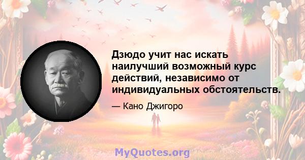 Дзюдо учит нас искать наилучший возможный курс действий, независимо от индивидуальных обстоятельств.