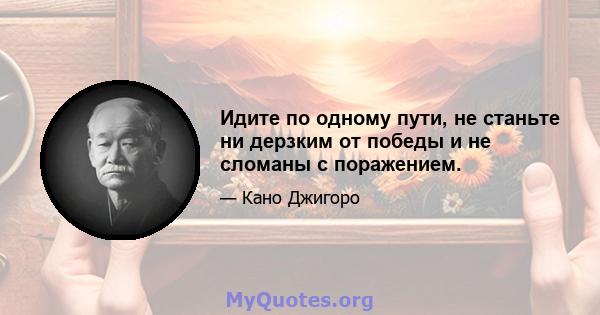 Идите по одному пути, не станьте ни дерзким от победы и не сломаны с поражением.