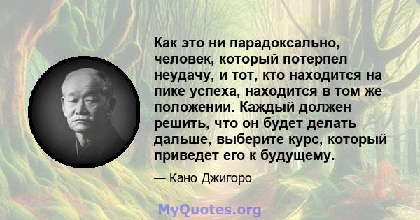 Как это ни парадоксально, человек, который потерпел неудачу, и тот, кто находится на пике успеха, находится в том же положении. Каждый должен решить, что он будет делать дальше, выберите курс, который приведет его к