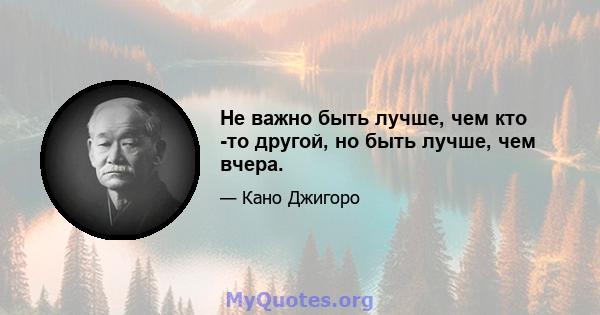 Не важно быть лучше, чем кто -то другой, но быть лучше, чем вчера.