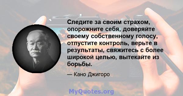 Следите за своим страхом, опорожните себя, доверяйте своему собственному голосу, отпустите контроль, верьте в результаты, свяжитесь с более широкой целью, вытекайте из борьбы.