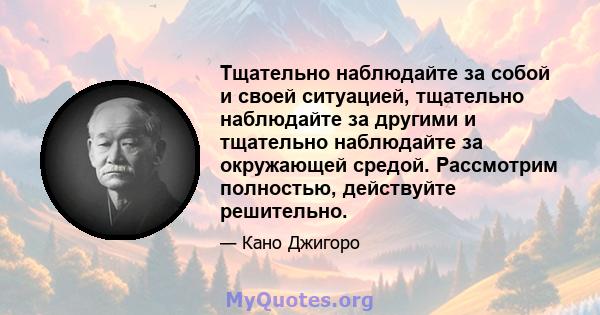 Тщательно наблюдайте за собой и своей ситуацией, тщательно наблюдайте за другими и тщательно наблюдайте за окружающей средой. Рассмотрим полностью, действуйте решительно.