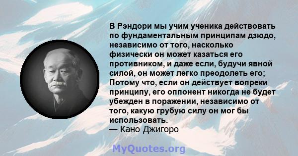 В Рэндори мы учим ученика действовать по фундаментальным принципам дзюдо, независимо от того, насколько физически он может казаться его противником, и даже если, будучи явной силой, он может легко преодолеть его; Потому 