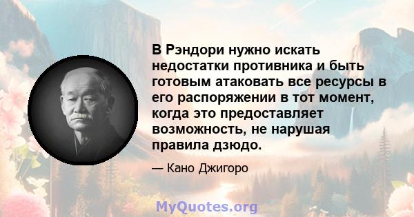 В Рэндори нужно искать недостатки противника и быть готовым атаковать все ресурсы в его распоряжении в тот момент, когда это предоставляет возможность, не нарушая правила дзюдо.