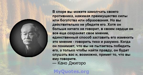 В споре вы можете замолчать своего противника, нажимая преимущество силы или богатства или образования. Но вы действительно не убедите его. Хотя он больше ничего не говорит, в своем сердце он все еще сохраняет свое