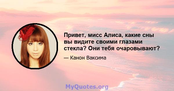 Привет, мисс Алиса, какие сны вы видите своими глазами стекла? Они тебя очаровывают?