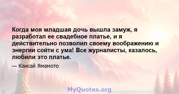 Когда моя младшая дочь вышла замуж, я разработал ее свадебное платье, и я действительно позволил своему воображению и энергии сойти с ума! Все журналисты, казалось, любили это платье.