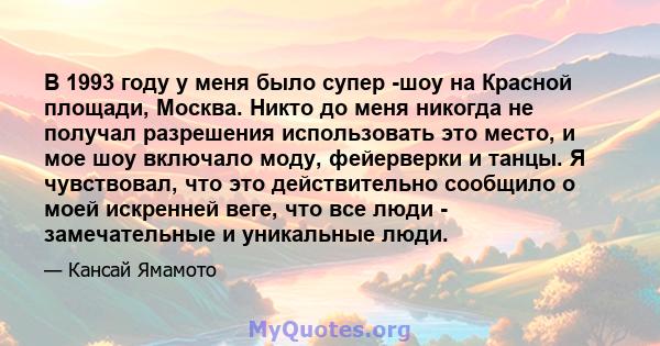 В 1993 году у меня было супер -шоу на Красной площади, Москва. Никто до меня никогда не получал разрешения использовать это место, и мое шоу включало моду, фейерверки и танцы. Я чувствовал, что это действительно