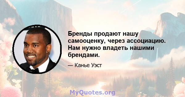 Бренды продают нашу самооценку, через ассоциацию. Нам нужно владеть нашими брендами.