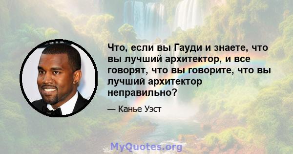 Что, если вы Гауди и знаете, что вы лучший архитектор, и все говорят, что вы говорите, что вы лучший архитектор неправильно?