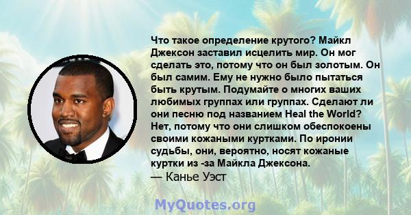 Что такое определение крутого? Майкл Джексон заставил исцелить мир. Он мог сделать это, потому что он был золотым. Он был самим. Ему не нужно было пытаться быть крутым. Подумайте о многих ваших любимых группах или