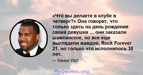 «Что вы делаете в клубе в четверг?» Она говорит, что только здесь на день рождения своей девушки ... они заказали шампанское, но все еще выглядели жаждой, Rock Forever 21, но только что исполнилось 30 лет.