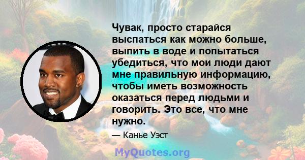 Чувак, просто старайся выспаться как можно больше, выпить в воде и попытаться убедиться, что мои люди дают мне правильную информацию, чтобы иметь возможность оказаться перед людьми и говорить. Это все, что мне нужно.