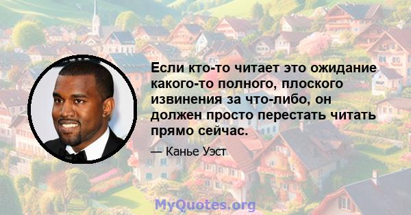 Если кто-то читает это ожидание какого-то полного, плоского извинения за что-либо, он должен просто перестать читать прямо сейчас.