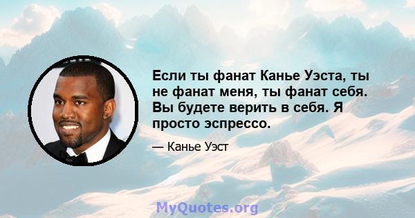 Если ты фанат Канье Уэста, ты не фанат меня, ты фанат себя. Вы будете верить в себя. Я просто эспрессо.