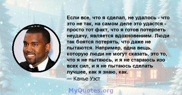 Если все, что я сделал, не удалось - что это не так, на самом деле это удастся - просто тот факт, что я готов потерпеть неудачу, является вдохновением. Люди так боятся потерять, что даже не пытаются. Например, одна