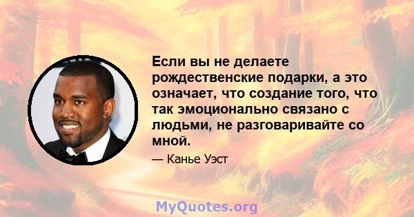 Если вы не делаете рождественские подарки, а это означает, что создание того, что так эмоционально связано с людьми, не разговаривайте со мной.