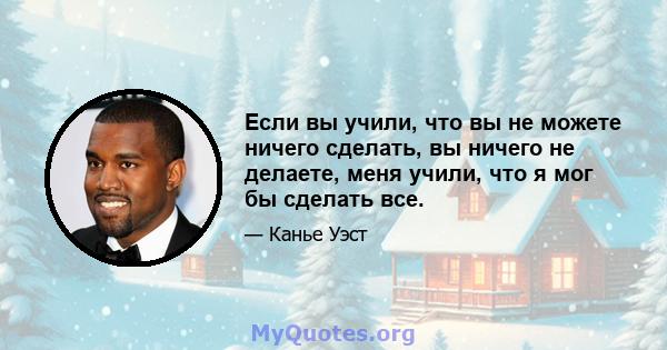 Если вы учили, что вы не можете ничего сделать, вы ничего не делаете, меня учили, что я мог бы сделать все.