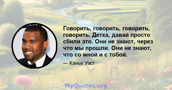 Говорить, говорить, говорить, говорить. Детка, давай просто сбили это. Они не знают, через что мы прошли. Они не знают, что со мной и с тобой.