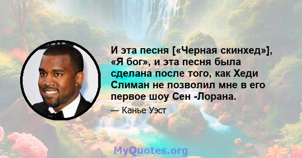 И эта песня [«Черная скинхед»], «Я бог», и эта песня была сделана после того, как Хеди Слиман не позволил мне в его первое шоу Сен -Лорана.