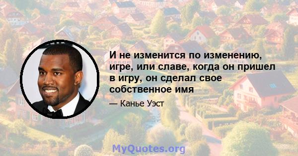 И не изменится по изменению, игре, или славе, когда он пришел в игру, он сделал свое собственное имя