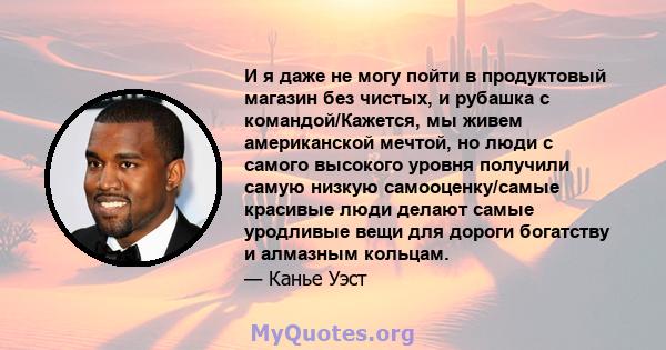 И я даже не могу пойти в продуктовый магазин без чистых, и рубашка с командой/Кажется, мы живем американской мечтой, но люди с самого высокого уровня получили самую низкую самооценку/самые красивые люди делают самые