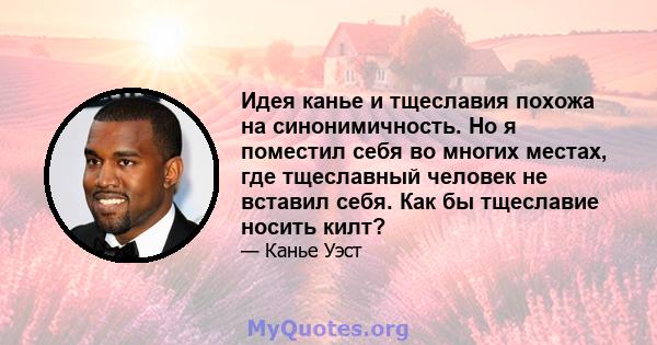 Идея канье и тщеславия похожа на синонимичность. Но я поместил себя во многих местах, где тщеславный человек не вставил себя. Как бы тщеславие носить килт?