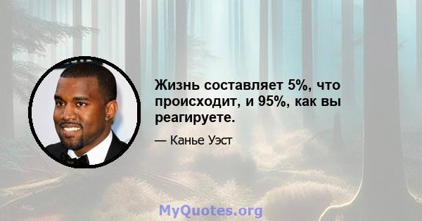 Жизнь составляет 5%, что происходит, и 95%, как вы реагируете.