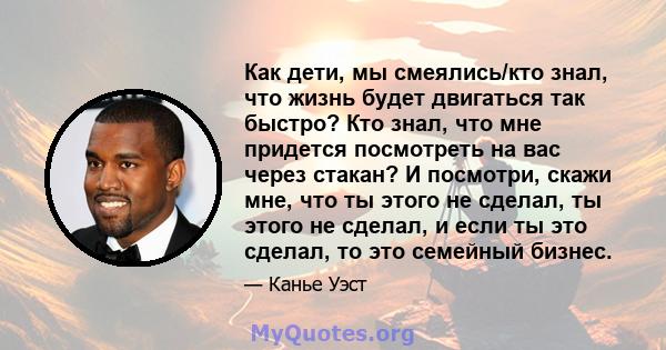 Как дети, мы смеялись/кто знал, что жизнь будет двигаться так быстро? Кто знал, что мне придется посмотреть на вас через стакан? И посмотри, скажи мне, что ты этого не сделал, ты этого не сделал, и если ты это сделал,