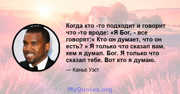 Когда кто -то подходит и говорит что -то вроде: «Я Бог, - все говорят:« Кто он думает, что он есть? » Я только что сказал вам, кем я думал. Бог. Я только что сказал тебе. Вот кто я думаю.