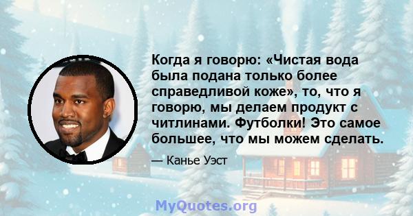 Когда я говорю: «Чистая вода была подана только более справедливой коже», то, что я говорю, мы делаем продукт с читлинами. Футболки! Это самое большее, что мы можем сделать.