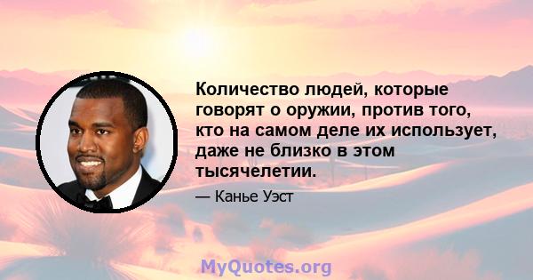 Количество людей, которые говорят о оружии, против того, кто на самом деле их использует, даже не близко в этом тысячелетии.