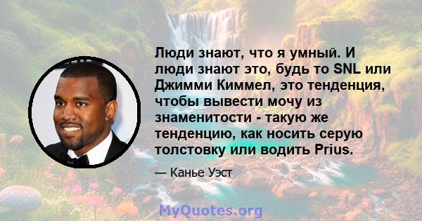 Люди знают, что я умный. И люди знают это, будь то SNL или Джимми Киммел, это тенденция, чтобы вывести мочу из знаменитости - такую ​​же тенденцию, как носить серую толстовку или водить Prius.