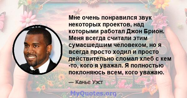 Мне очень понравился звук некоторых проектов, над которыми работал Джон Брион. Меня всегда считали этим сумасшедшим человеком, но я всегда просто ходил и просто действительно сломал хлеб с кем -то, кого я уважал. Я