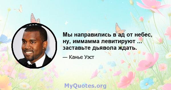 Мы направились в ад от небес, ну, иммамма левитируют ... заставьте дьявола ждать.