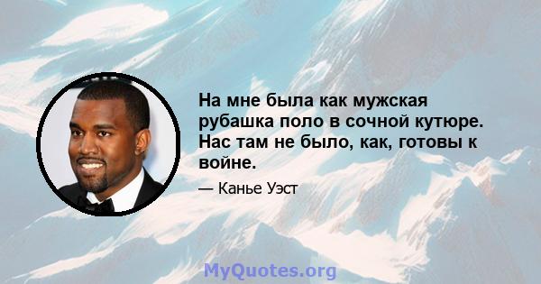 На мне была как мужская рубашка поло в сочной кутюре. Нас там не было, как, готовы к войне.