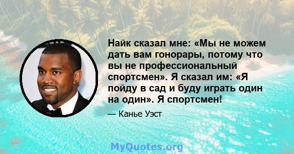 Найк сказал мне: «Мы не можем дать вам гонорары, потому что вы не профессиональный спортсмен». Я сказал им: «Я пойду в сад и буду играть один на один». Я спортсмен!