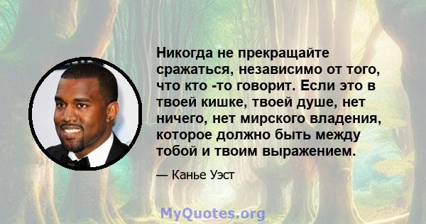 Никогда не прекращайте сражаться, независимо от того, что кто -то говорит. Если это в твоей кишке, твоей душе, нет ничего, нет мирского владения, которое должно быть между тобой и твоим выражением.