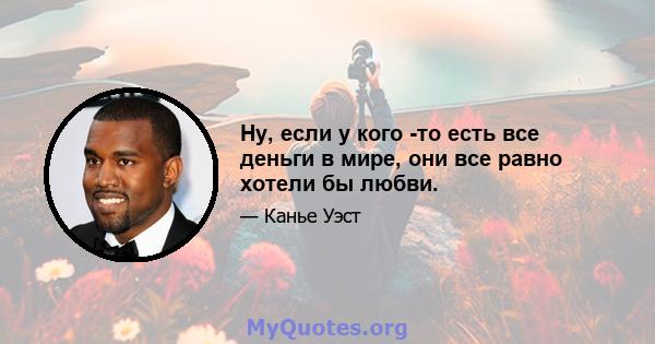 Ну, если у кого -то есть все деньги в мире, они все равно хотели бы любви.