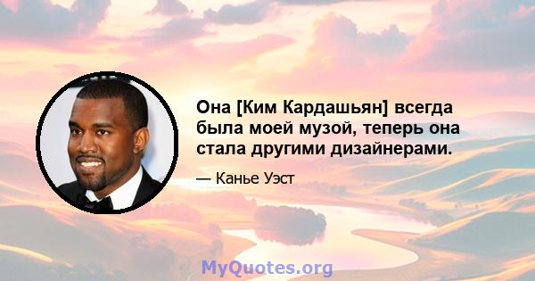 Она [Ким Кардашьян] всегда была моей музой, теперь она стала другими дизайнерами.