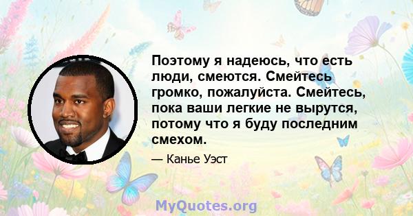 Поэтому я надеюсь, что есть люди, смеются. Смейтесь громко, пожалуйста. Смейтесь, пока ваши легкие не вырутся, потому что я буду последним смехом.