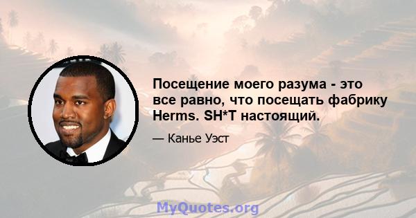 Посещение моего разума - это все равно, что посещать фабрику Herms. SH*T настоящий.